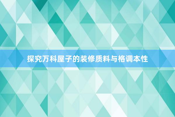 探究万科屋子的装修质料与格调本性